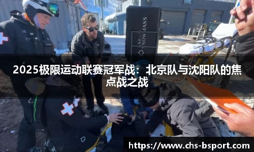2025极限运动联赛冠军战:北京队与沈阳队的焦点战之战